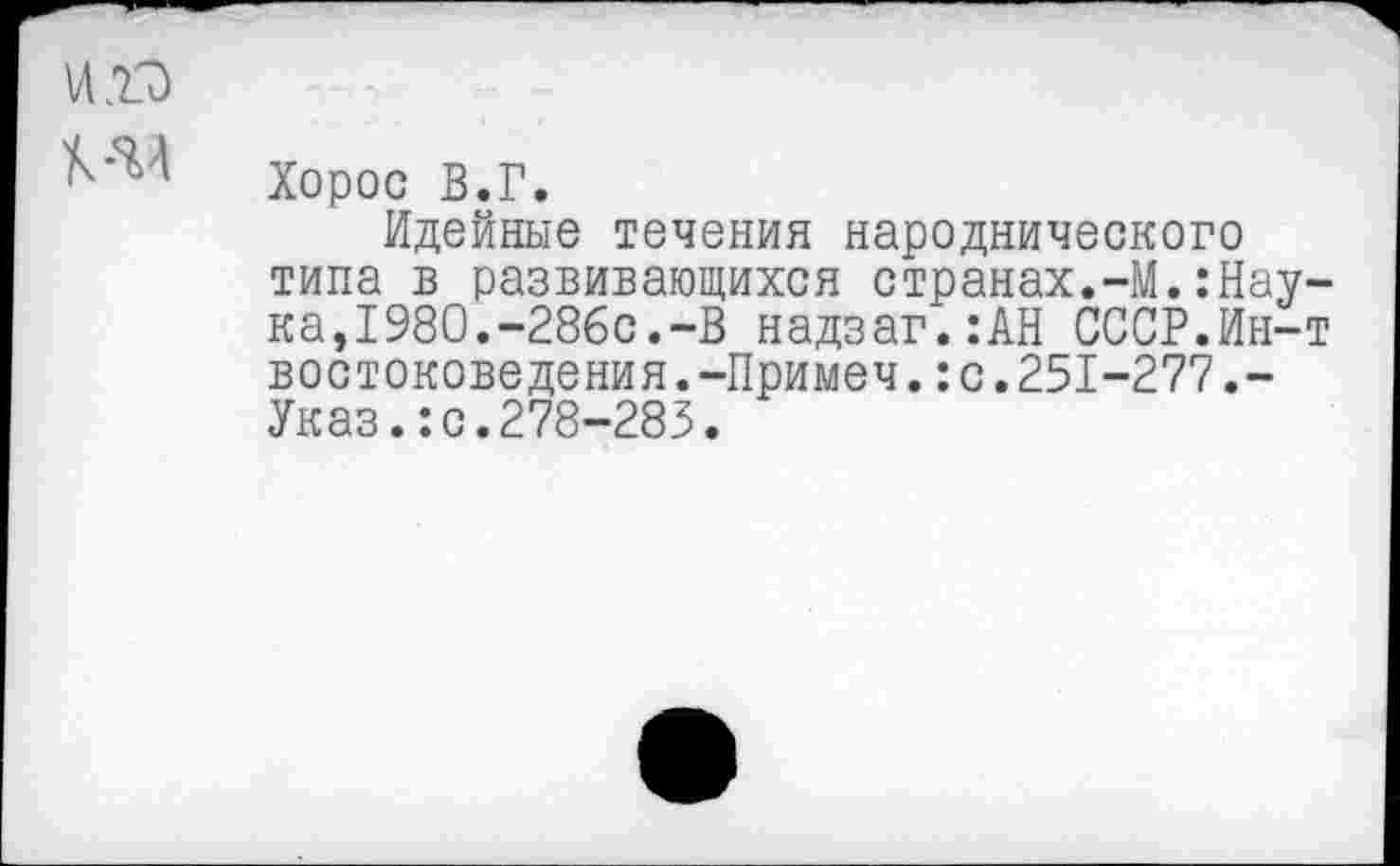 ﻿
Хорос В.Г.
Идейные течения народнического типа в развивающихся странах.-М.:Наука, 1980.-286с.-В надзаг.:АН СССР.Ин-т востоковедения.-Примеч.:с.251-277.-Указ.:с.278-283.